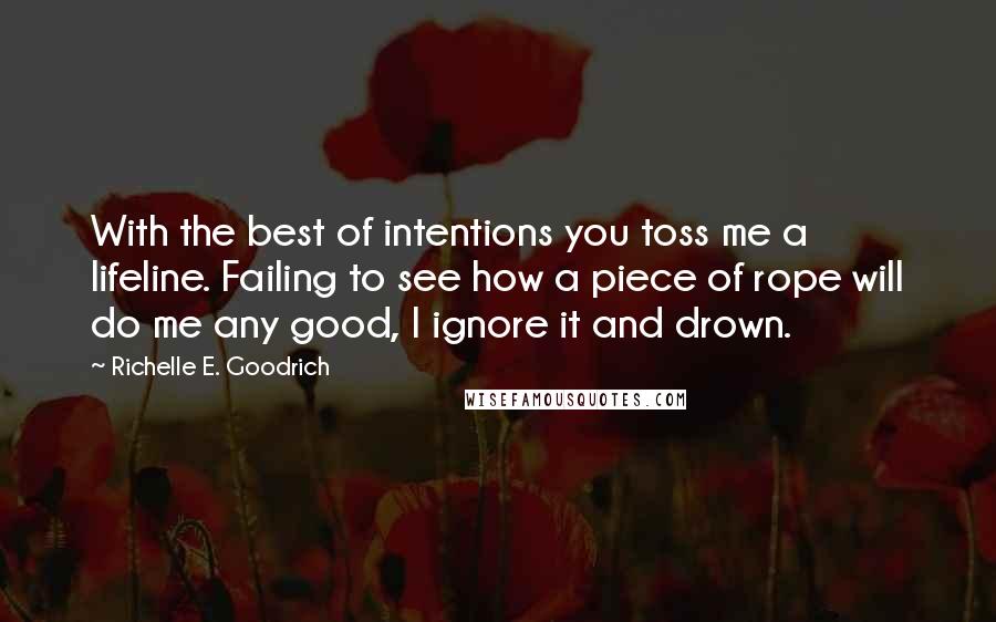 Richelle E. Goodrich Quotes: With the best of intentions you toss me a lifeline. Failing to see how a piece of rope will do me any good, I ignore it and drown.