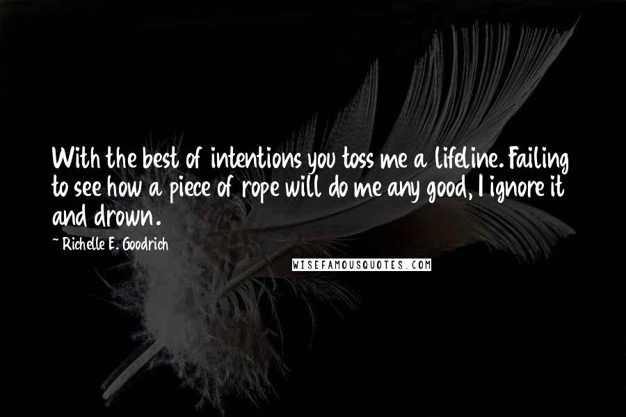 Richelle E. Goodrich Quotes: With the best of intentions you toss me a lifeline. Failing to see how a piece of rope will do me any good, I ignore it and drown.