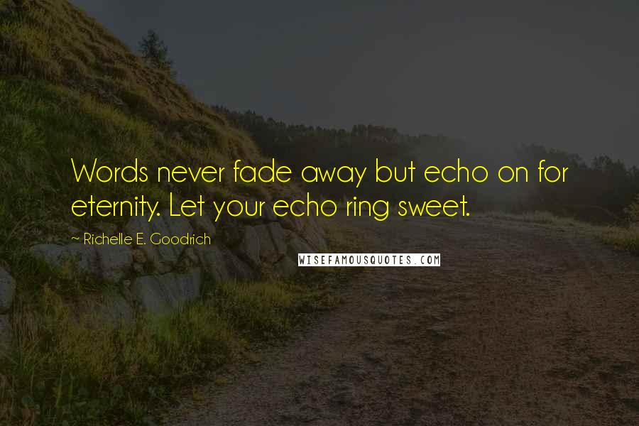 Richelle E. Goodrich Quotes: Words never fade away but echo on for eternity. Let your echo ring sweet.