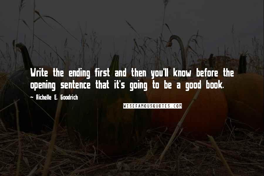 Richelle E. Goodrich Quotes: Write the ending first and then you'll know before the opening sentence that it's going to be a good book.
