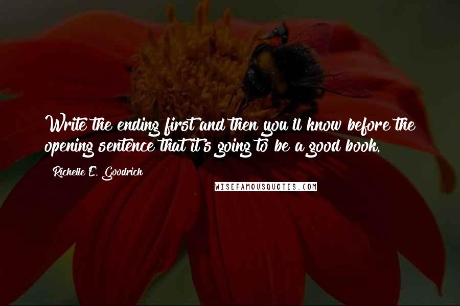 Richelle E. Goodrich Quotes: Write the ending first and then you'll know before the opening sentence that it's going to be a good book.