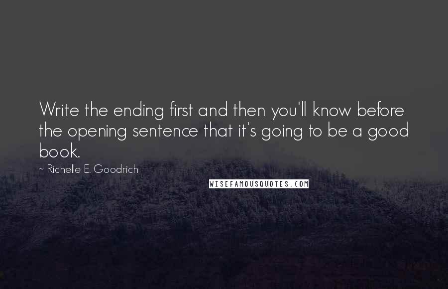 Richelle E. Goodrich Quotes: Write the ending first and then you'll know before the opening sentence that it's going to be a good book.