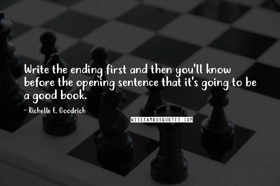 Richelle E. Goodrich Quotes: Write the ending first and then you'll know before the opening sentence that it's going to be a good book.