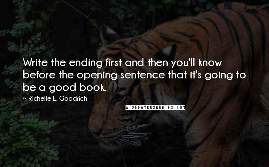 Richelle E. Goodrich Quotes: Write the ending first and then you'll know before the opening sentence that it's going to be a good book.