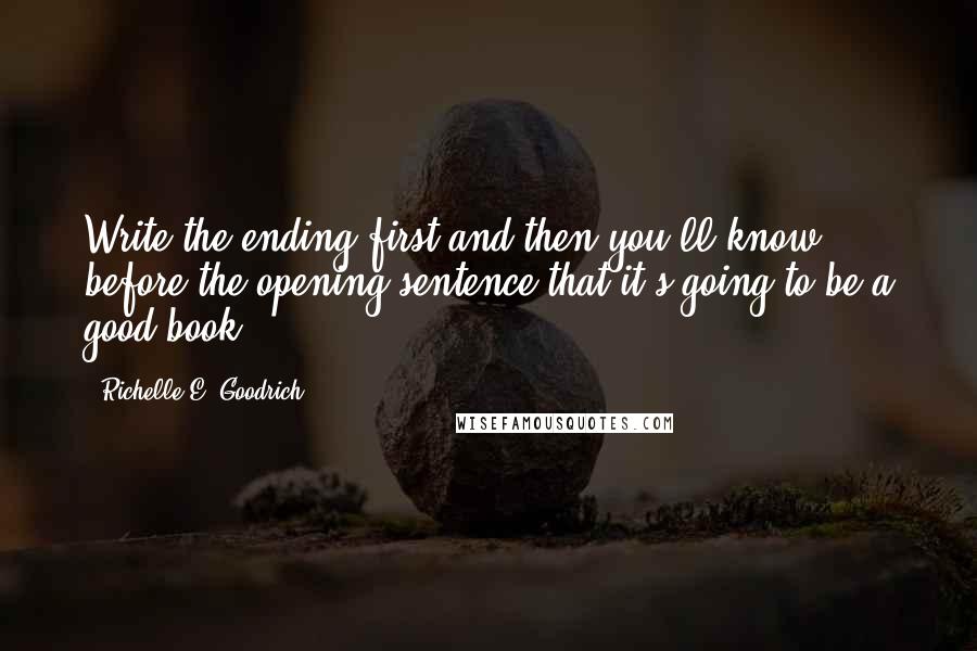 Richelle E. Goodrich Quotes: Write the ending first and then you'll know before the opening sentence that it's going to be a good book.