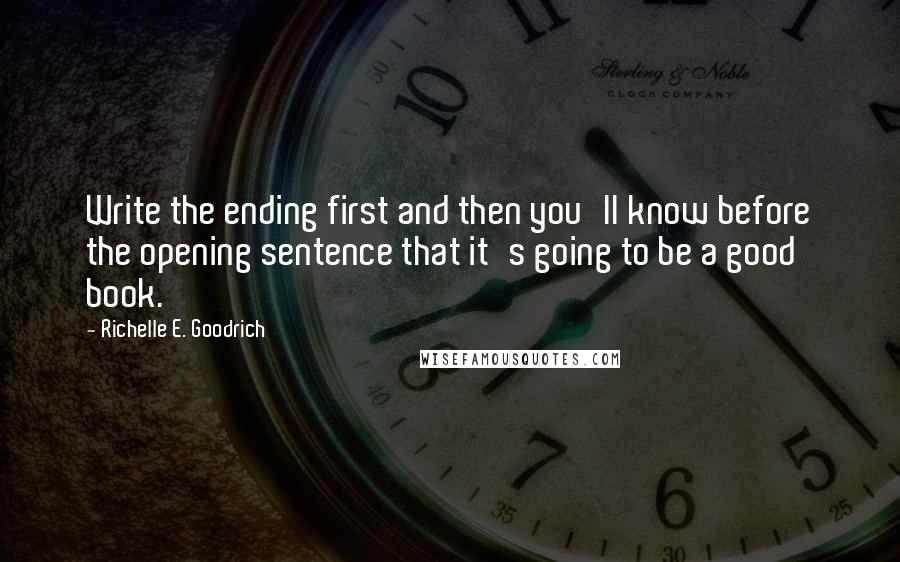 Richelle E. Goodrich Quotes: Write the ending first and then you'll know before the opening sentence that it's going to be a good book.