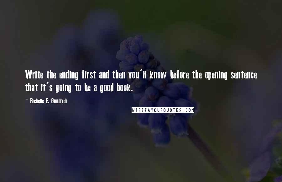 Richelle E. Goodrich Quotes: Write the ending first and then you'll know before the opening sentence that it's going to be a good book.