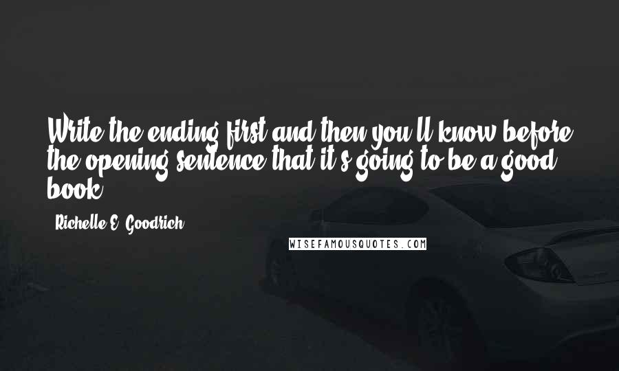 Richelle E. Goodrich Quotes: Write the ending first and then you'll know before the opening sentence that it's going to be a good book.