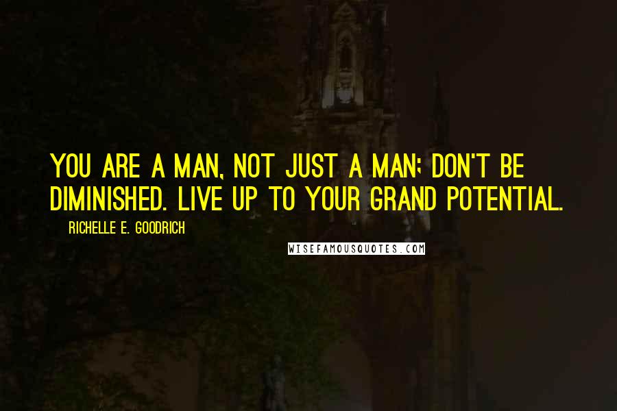 Richelle E. Goodrich Quotes: You are A MAN, not just a man; don't be diminished. Live up to your grand potential.