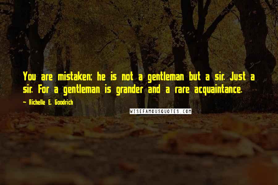 Richelle E. Goodrich Quotes: You are mistaken; he is not a gentleman but a sir. Just a sir. For a gentleman is grander and a rare acquaintance.