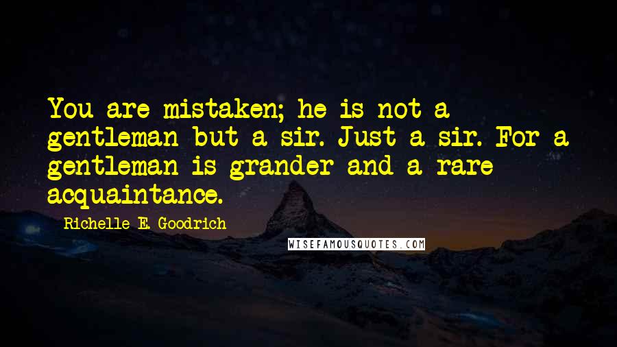 Richelle E. Goodrich Quotes: You are mistaken; he is not a gentleman but a sir. Just a sir. For a gentleman is grander and a rare acquaintance.