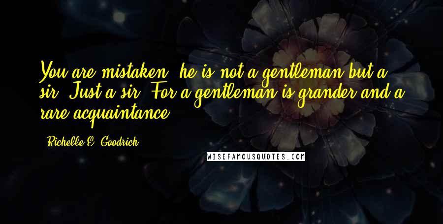 Richelle E. Goodrich Quotes: You are mistaken; he is not a gentleman but a sir. Just a sir. For a gentleman is grander and a rare acquaintance.