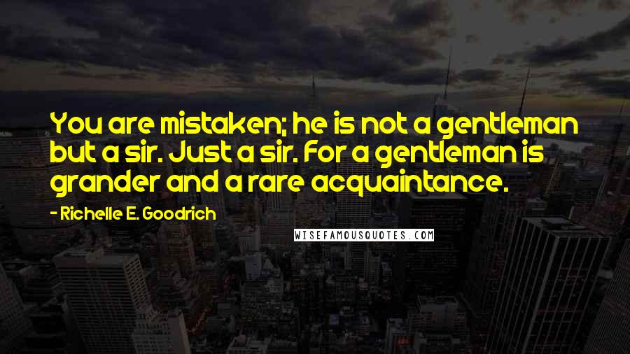 Richelle E. Goodrich Quotes: You are mistaken; he is not a gentleman but a sir. Just a sir. For a gentleman is grander and a rare acquaintance.