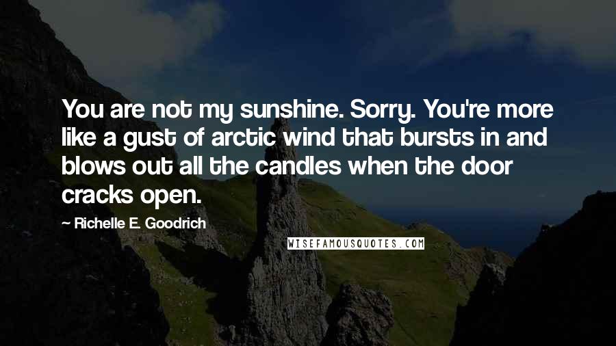 Richelle E. Goodrich Quotes: You are not my sunshine. Sorry. You're more like a gust of arctic wind that bursts in and blows out all the candles when the door cracks open.