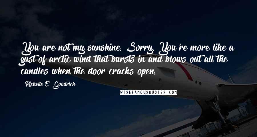 Richelle E. Goodrich Quotes: You are not my sunshine. Sorry. You're more like a gust of arctic wind that bursts in and blows out all the candles when the door cracks open.