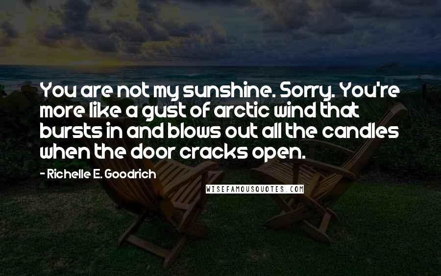 Richelle E. Goodrich Quotes: You are not my sunshine. Sorry. You're more like a gust of arctic wind that bursts in and blows out all the candles when the door cracks open.