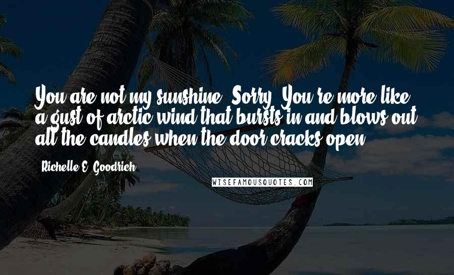 Richelle E. Goodrich Quotes: You are not my sunshine. Sorry. You're more like a gust of arctic wind that bursts in and blows out all the candles when the door cracks open.