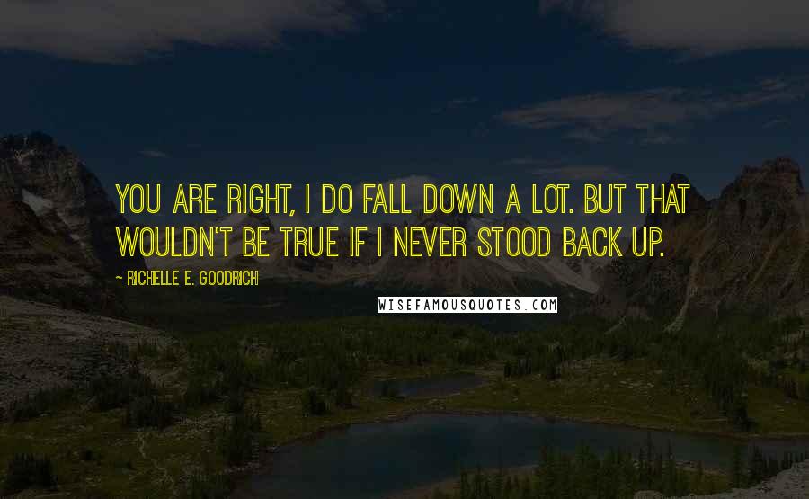 Richelle E. Goodrich Quotes: You are right, I do fall down a lot. But that wouldn't be true if I never stood back up.