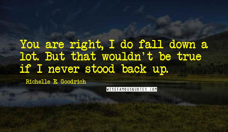 Richelle E. Goodrich Quotes: You are right, I do fall down a lot. But that wouldn't be true if I never stood back up.