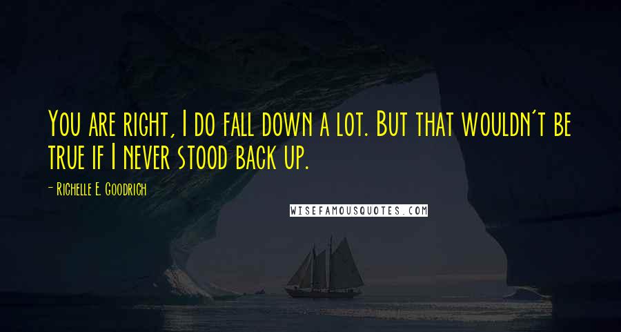 Richelle E. Goodrich Quotes: You are right, I do fall down a lot. But that wouldn't be true if I never stood back up.