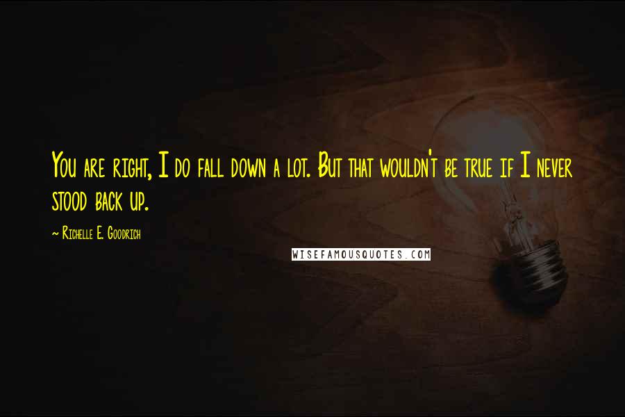 Richelle E. Goodrich Quotes: You are right, I do fall down a lot. But that wouldn't be true if I never stood back up.