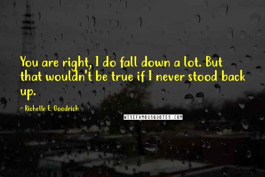 Richelle E. Goodrich Quotes: You are right, I do fall down a lot. But that wouldn't be true if I never stood back up.