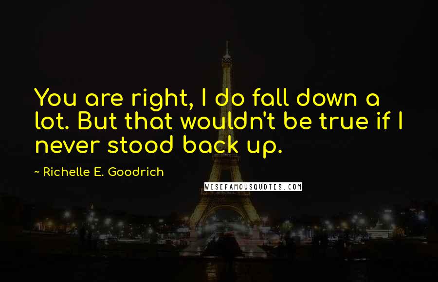 Richelle E. Goodrich Quotes: You are right, I do fall down a lot. But that wouldn't be true if I never stood back up.