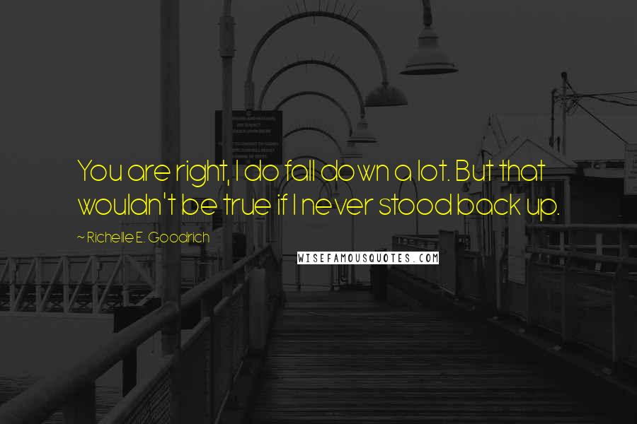 Richelle E. Goodrich Quotes: You are right, I do fall down a lot. But that wouldn't be true if I never stood back up.