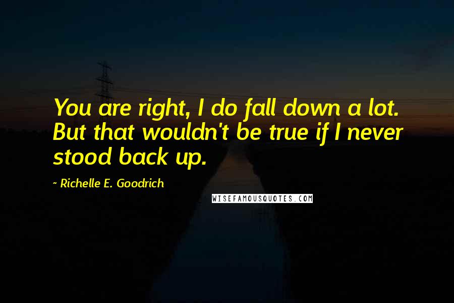 Richelle E. Goodrich Quotes: You are right, I do fall down a lot. But that wouldn't be true if I never stood back up.