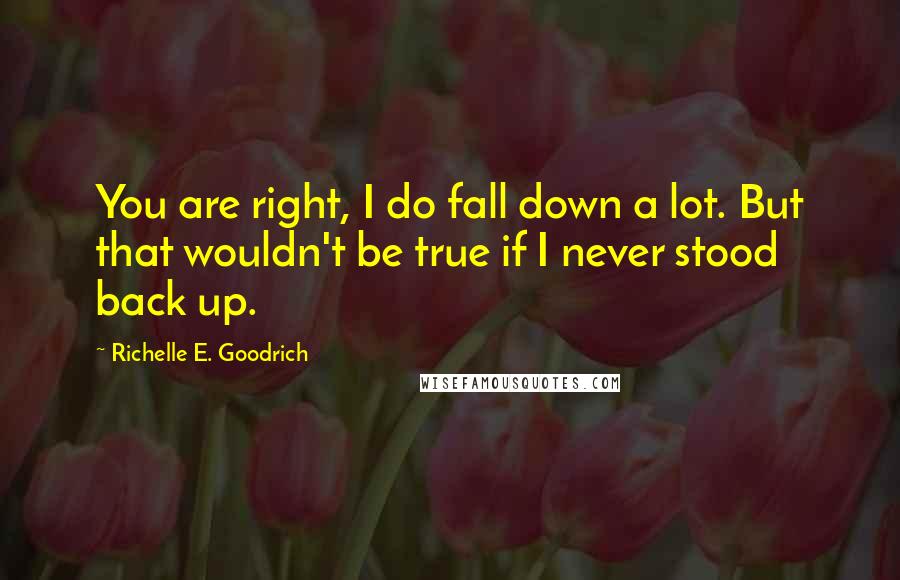 Richelle E. Goodrich Quotes: You are right, I do fall down a lot. But that wouldn't be true if I never stood back up.