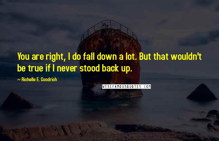 Richelle E. Goodrich Quotes: You are right, I do fall down a lot. But that wouldn't be true if I never stood back up.