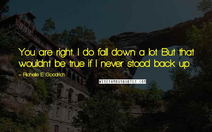 Richelle E. Goodrich Quotes: You are right, I do fall down a lot. But that wouldn't be true if I never stood back up.