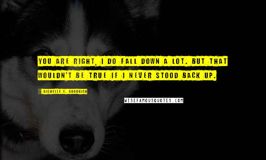 Richelle E. Goodrich Quotes: You are right, I do fall down a lot. But that wouldn't be true if I never stood back up.