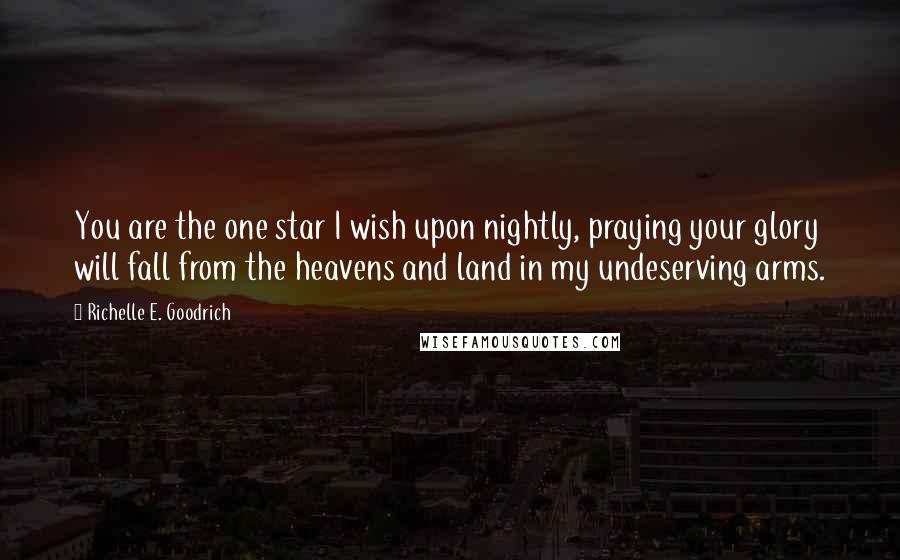 Richelle E. Goodrich Quotes: You are the one star I wish upon nightly, praying your glory will fall from the heavens and land in my undeserving arms.