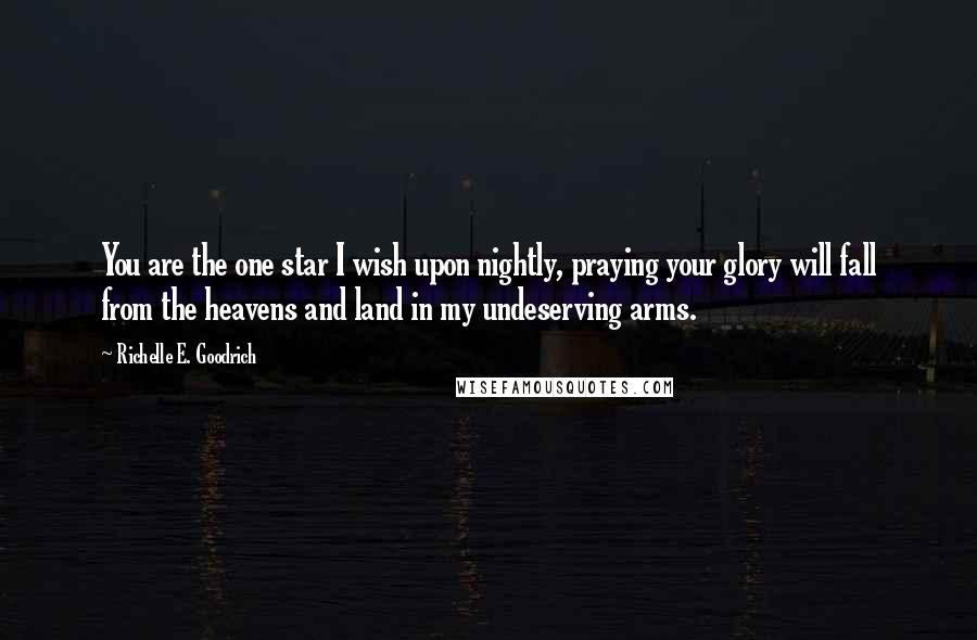 Richelle E. Goodrich Quotes: You are the one star I wish upon nightly, praying your glory will fall from the heavens and land in my undeserving arms.