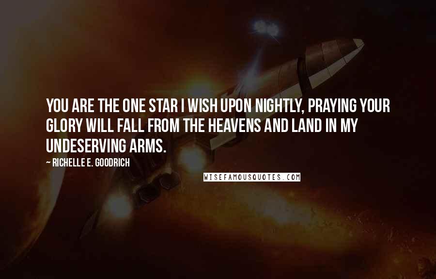 Richelle E. Goodrich Quotes: You are the one star I wish upon nightly, praying your glory will fall from the heavens and land in my undeserving arms.