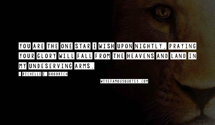 Richelle E. Goodrich Quotes: You are the one star I wish upon nightly, praying your glory will fall from the heavens and land in my undeserving arms.