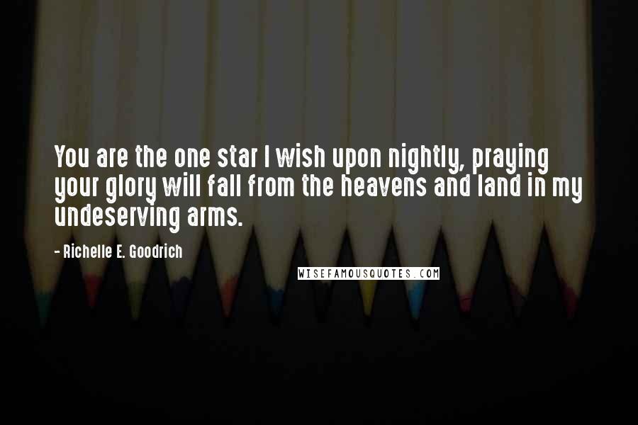 Richelle E. Goodrich Quotes: You are the one star I wish upon nightly, praying your glory will fall from the heavens and land in my undeserving arms.