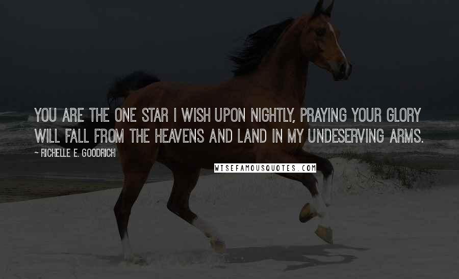 Richelle E. Goodrich Quotes: You are the one star I wish upon nightly, praying your glory will fall from the heavens and land in my undeserving arms.