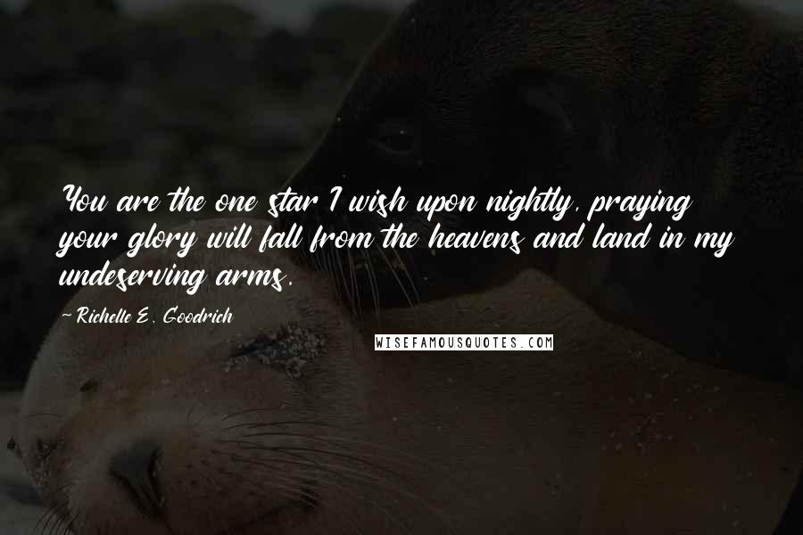 Richelle E. Goodrich Quotes: You are the one star I wish upon nightly, praying your glory will fall from the heavens and land in my undeserving arms.