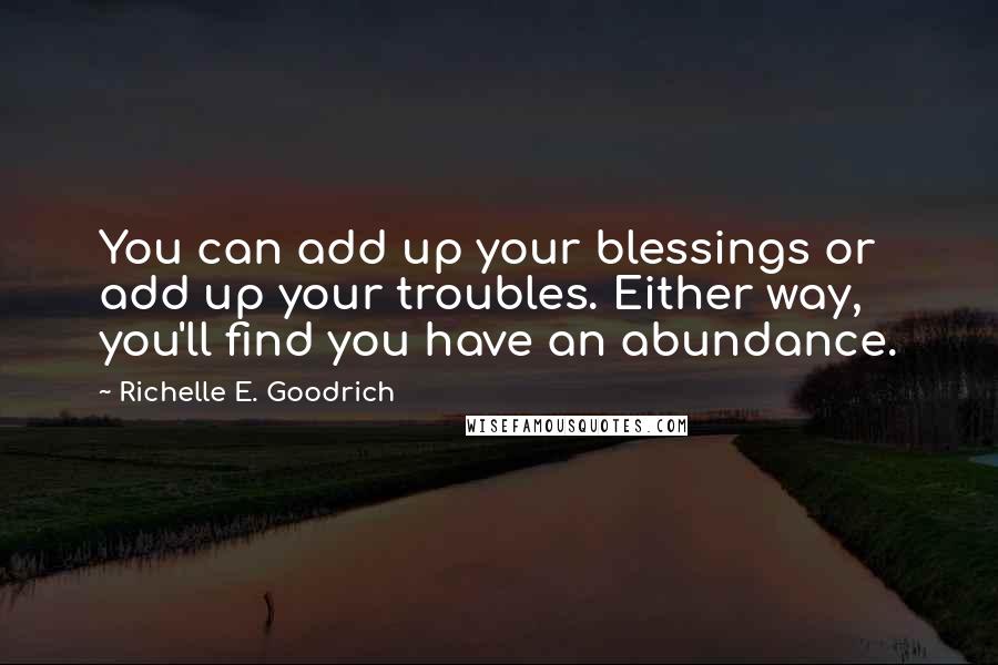 Richelle E. Goodrich Quotes: You can add up your blessings or add up your troubles. Either way, you'll find you have an abundance.
