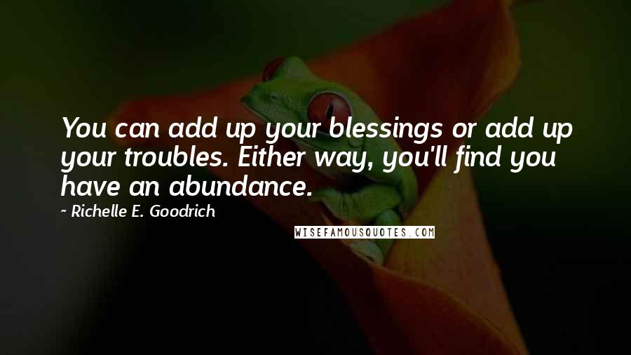 Richelle E. Goodrich Quotes: You can add up your blessings or add up your troubles. Either way, you'll find you have an abundance.