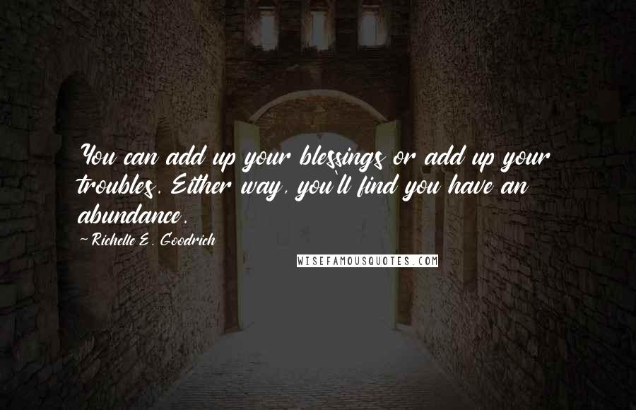 Richelle E. Goodrich Quotes: You can add up your blessings or add up your troubles. Either way, you'll find you have an abundance.