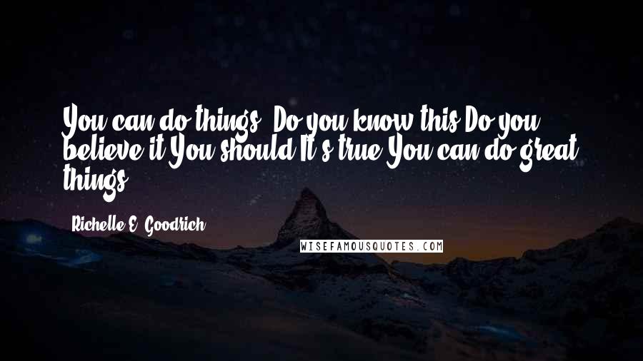 Richelle E. Goodrich Quotes: You can do things. Do you know this?Do you believe it?You should.It's true.You can do great things.