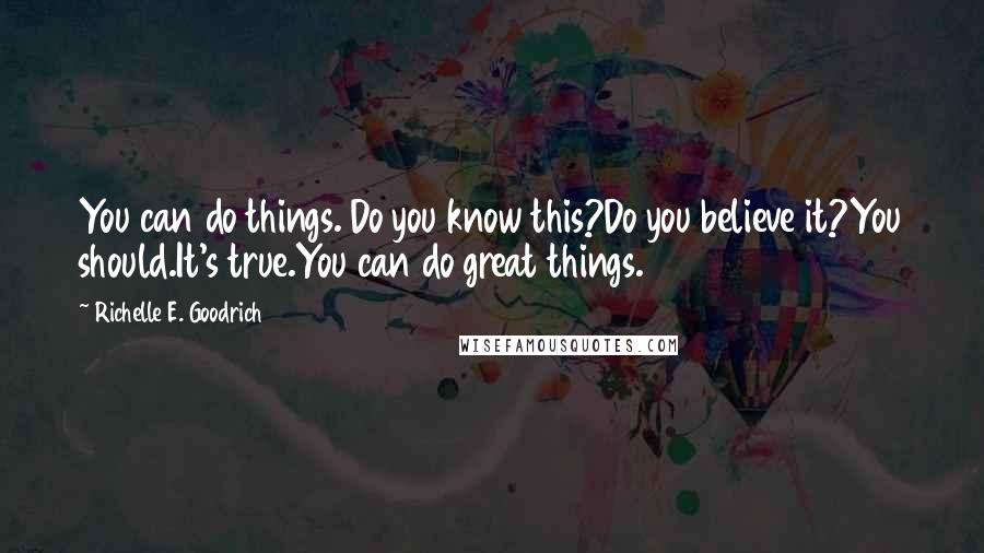 Richelle E. Goodrich Quotes: You can do things. Do you know this?Do you believe it?You should.It's true.You can do great things.