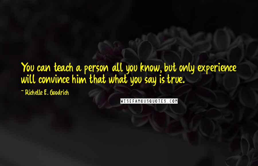 Richelle E. Goodrich Quotes: You can teach a person all you know, but only experience will convince him that what you say is true.