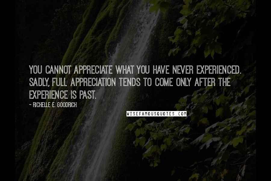 Richelle E. Goodrich Quotes: You cannot appreciate what you have never experienced. Sadly, full appreciation tends to come only after the experience is past.