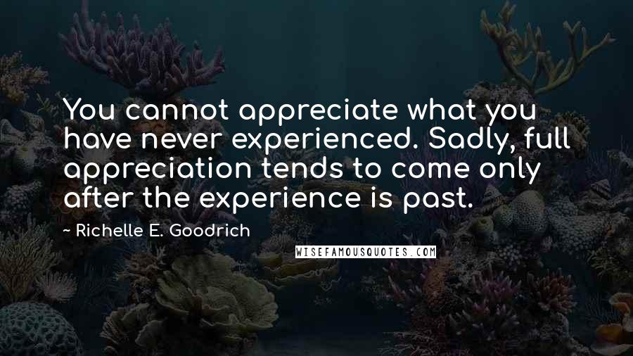 Richelle E. Goodrich Quotes: You cannot appreciate what you have never experienced. Sadly, full appreciation tends to come only after the experience is past.