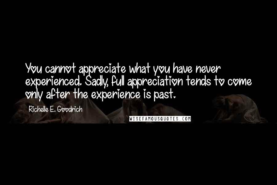 Richelle E. Goodrich Quotes: You cannot appreciate what you have never experienced. Sadly, full appreciation tends to come only after the experience is past.