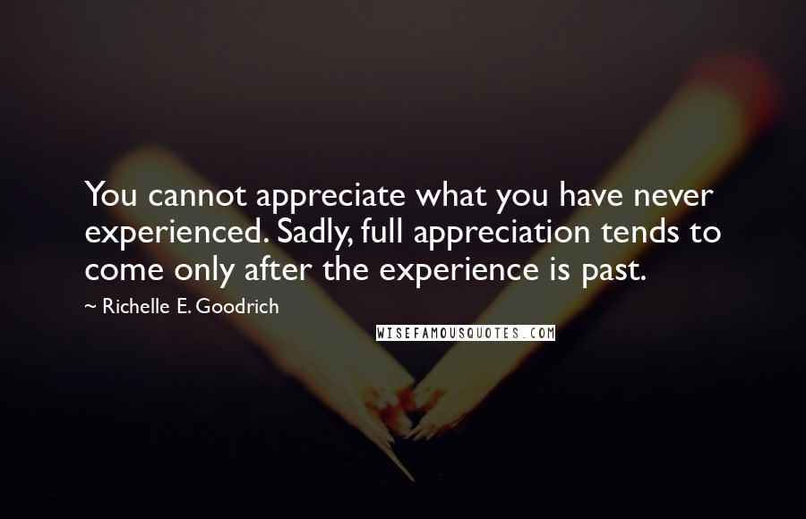 Richelle E. Goodrich Quotes: You cannot appreciate what you have never experienced. Sadly, full appreciation tends to come only after the experience is past.